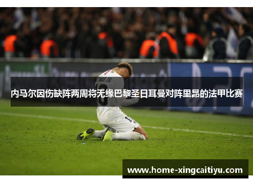 内马尔因伤缺阵两周将无缘巴黎圣日耳曼对阵里昂的法甲比赛