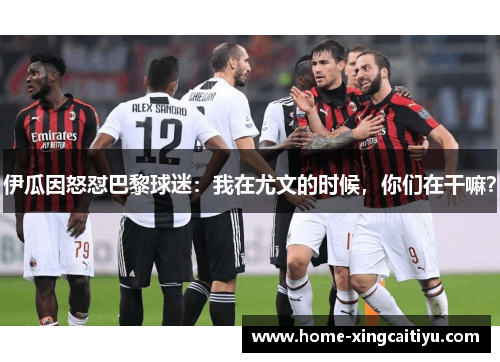 伊瓜因怒怼巴黎球迷：我在尤文的时候，你们在干嘛？