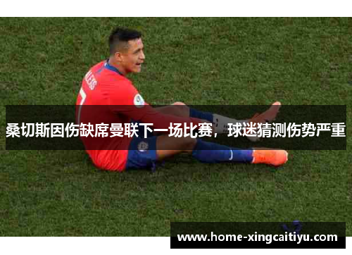 桑切斯因伤缺席曼联下一场比赛，球迷猜测伤势严重