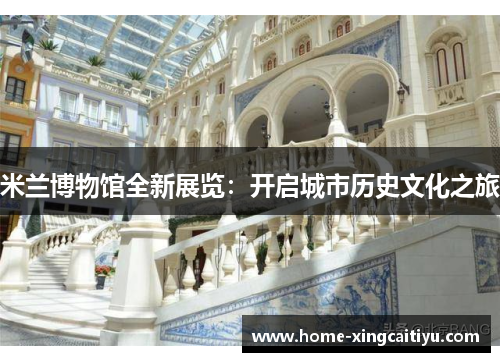米兰博物馆全新展览：开启城市历史文化之旅