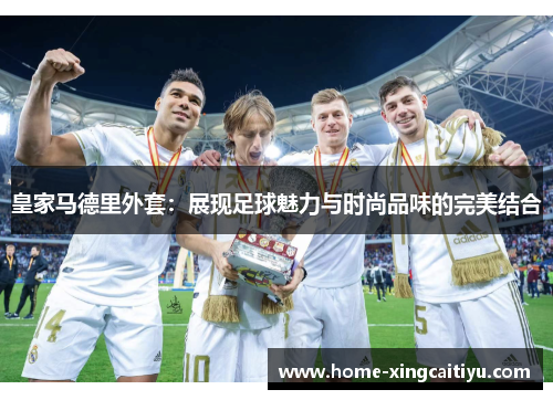 皇家马德里外套：展现足球魅力与时尚品味的完美结合