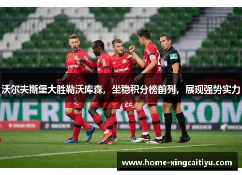 沃尔夫斯堡大胜勒沃库森，坐稳积分榜前列，展现强势实力