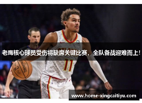 老鹰核心球员受伤将缺席关键比赛，全队备战迎难而上！
