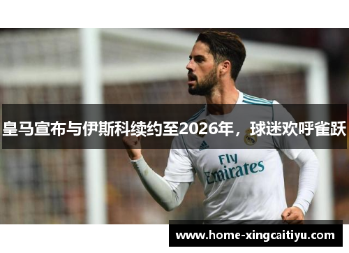 皇马宣布与伊斯科续约至2026年，球迷欢呼雀跃