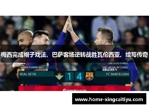 梅西完成帽子戏法，巴萨客场逆转战胜瓦伦西亚，续写传奇