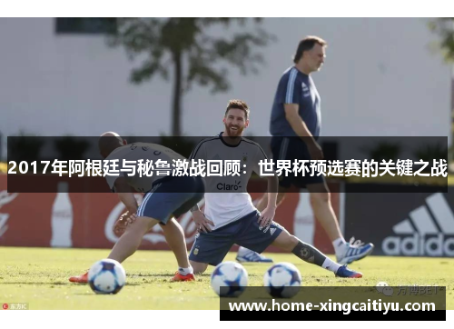 2017年阿根廷与秘鲁激战回顾：世界杯预选赛的关键之战