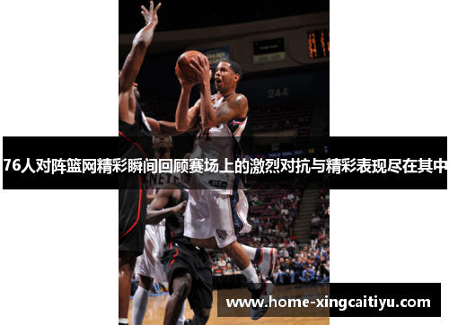 76人对阵篮网精彩瞬间回顾赛场上的激烈对抗与精彩表现尽在其中