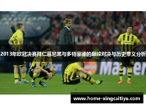 2013年欧冠决赛拜仁慕尼黑与多特蒙德的巅峰对决与历史意义分析