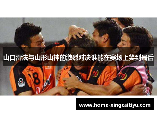 山口雷法与山形山神的激烈对决谁能在赛场上笑到最后