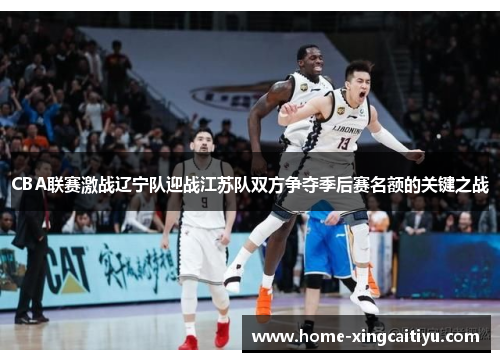 CBA联赛激战辽宁队迎战江苏队双方争夺季后赛名额的关键之战