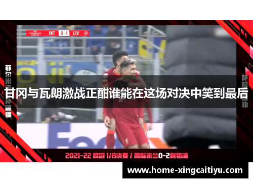 甘冈与瓦朗激战正酣谁能在这场对决中笑到最后