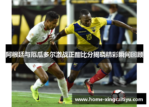 阿根廷与厄瓜多尔激战正酣比分揭晓精彩瞬间回顾